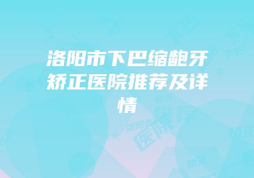 洛阳市下巴缩龅牙矫正医院推荐及详情