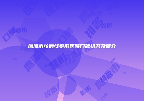 鹰潭市纹唇线整形医院口碑排名及简介