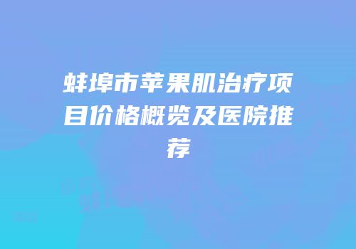 蚌埠市苹果肌治疗项目价格概览及医院推荐