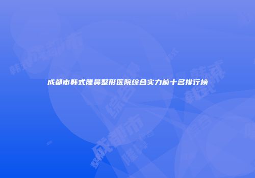 成都市韩式隆鼻整形医院综合实力前十名排行榜
