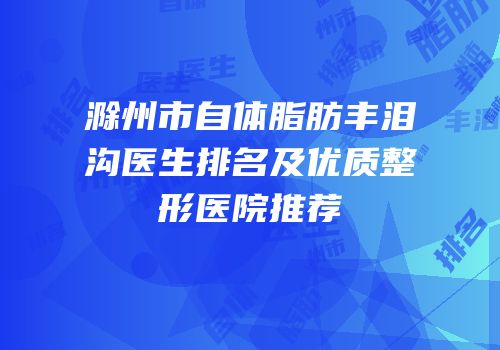滁州市自体脂肪丰泪沟医生排名及优质整形医院推荐