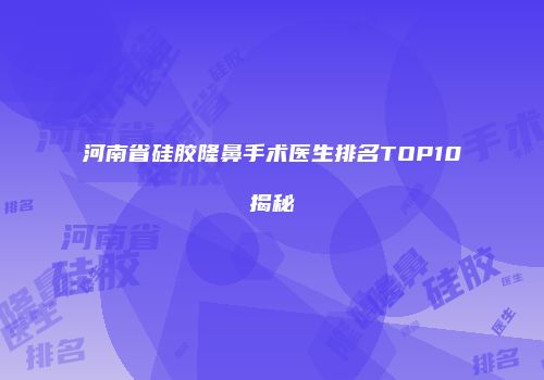 河南省硅胶隆鼻手术医生排名TOP10揭秘