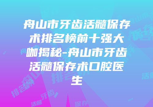 舟山市牙齿活髓保存术排名榜前十强大咖揭秘-舟山市牙齿活髓保存术口腔医生