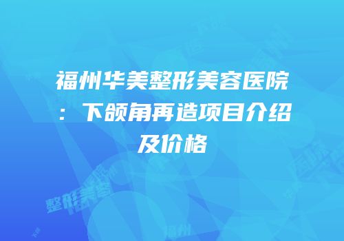 福州华美整形美容医院：下颌角再造项目介绍及价格