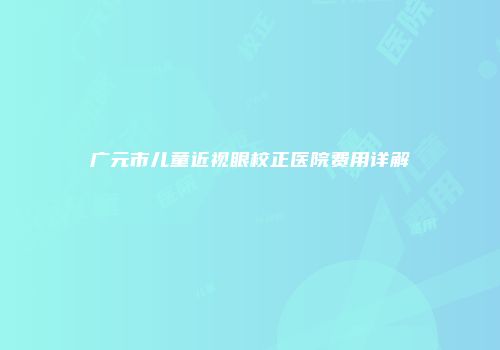 广元市儿童近视眼校正医院费用详解
