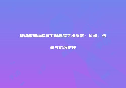 珠海眼部抽脂与手部吸脂手术详解：价格、恢复与术后护理