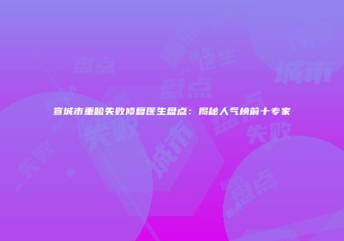 宣城市重睑失败修复医生盘点：揭秘人气榜前十专家