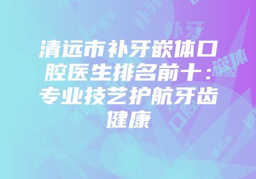 清远市补牙嵌体口腔医生排名前十：专业技艺护航牙齿健康