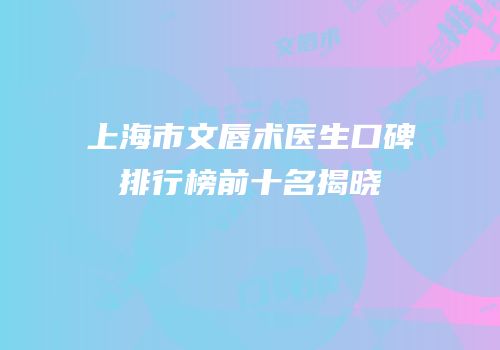 上海市文唇术医生口碑排行榜前十名揭晓