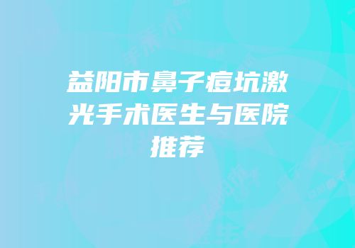 益阳市鼻子痘坑激光手术医生与医院推荐