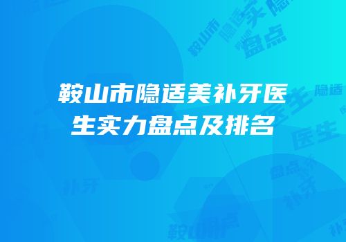 鞍山市隐适美补牙医生实力盘点及排名