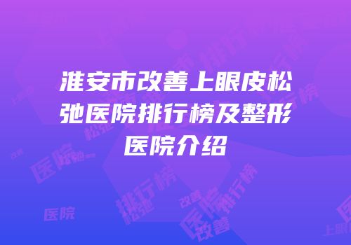 淮安市改善上眼皮松弛医院排行榜及整形医院介绍
