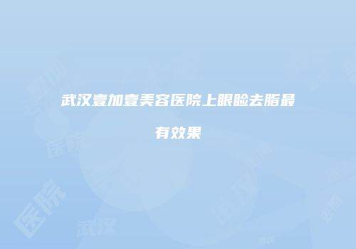 武汉壹加壹美容医院上眼睑去脂最有效果