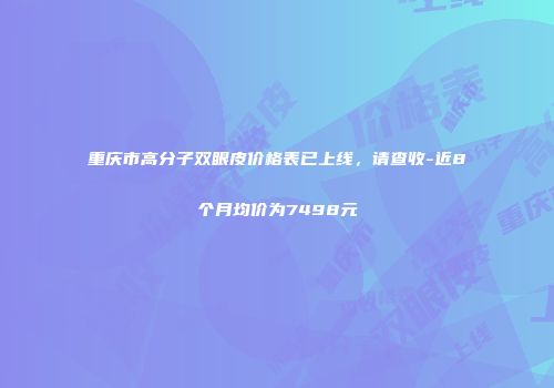 重庆市高分子双眼皮价格表已上线，请查收-近8个月均价为7498元