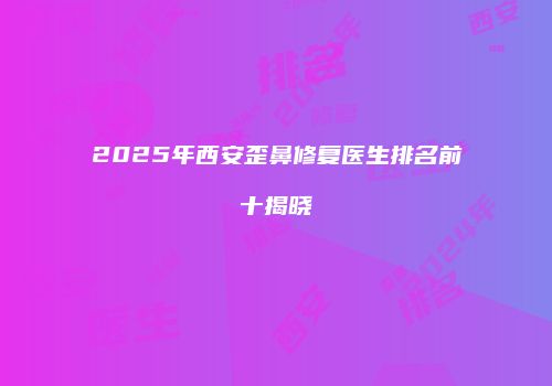 2025年西安歪鼻修复医生排名前十揭晓