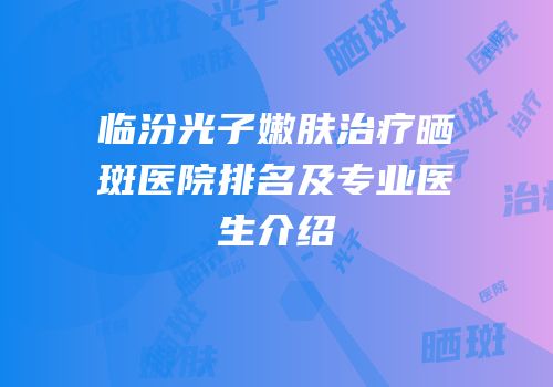 临汾光子嫩肤治疗晒斑医院排名及专业医生介绍