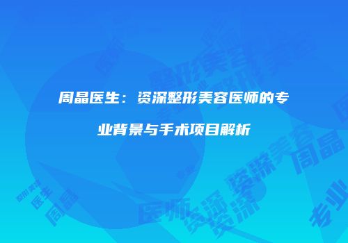 周晶医生：资深整形美容医师的专业背景与手术项目解析