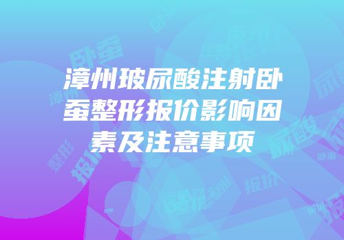 漳州玻尿酸注射卧蚕整形报价影响因素及注意事项