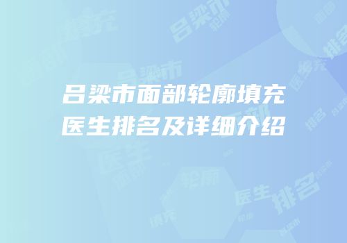 吕梁市面部轮廓填充医生排名及详细介绍