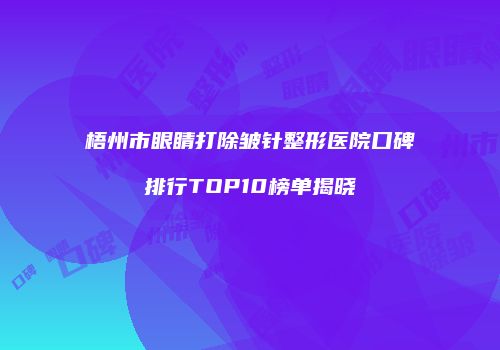 梧州市眼睛打除皱针整形医院口碑排行TOP10榜单揭晓