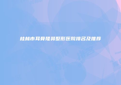 桂林市耳骨隆鼻整形医院排名及推荐