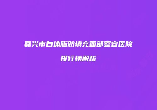 嘉兴市自体脂肪填充面部整容医院排行榜解析