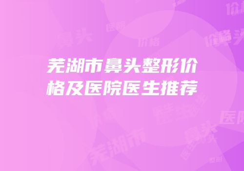 芜湖市鼻头整形价格及医院医生推荐