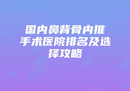 国内鼻背骨内推手术医院排名及选择攻略