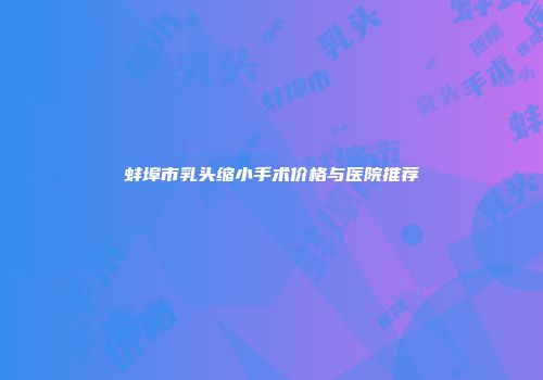 蚌埠市乳头缩小手术价格与医院推荐