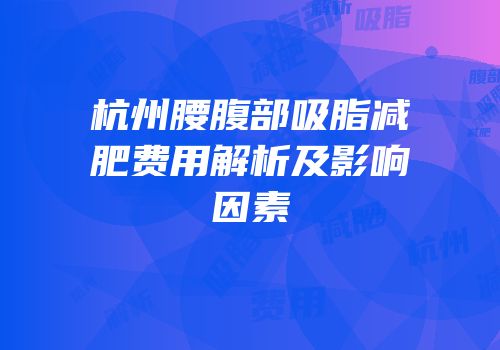 杭州腰腹部吸脂减肥费用解析及影响因素