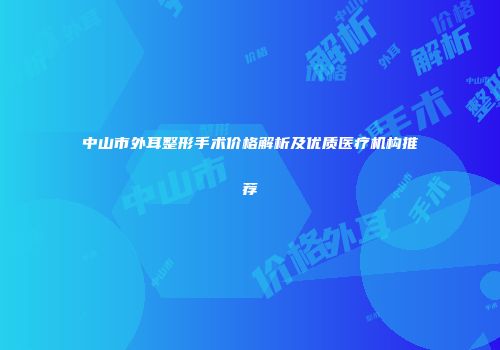 中山市外耳整形手术价格解析及优质医疗机构推荐