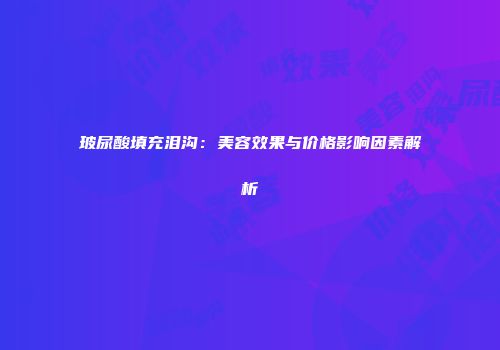 玻尿酸填充泪沟：美容效果与价格影响因素解析