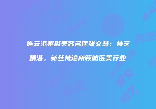 连云港整形美容名医张文慧：技艺精湛，新丝梵诊所领航医美行业