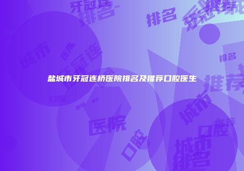 盐城市牙冠连桥医院排名及推荐口腔医生