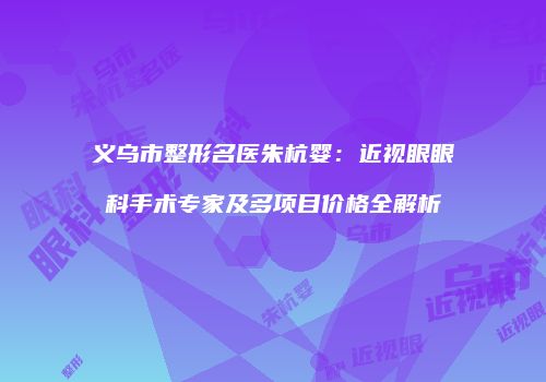 义乌市整形名医朱杭婴：近视眼眼科手术专家及多项目价格全解析