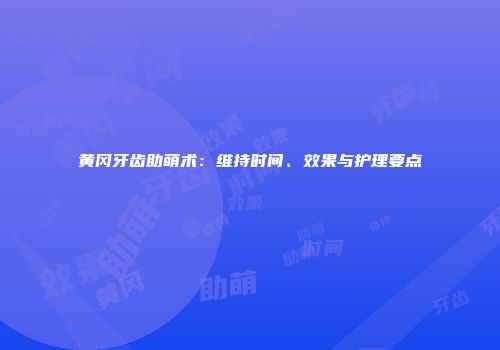 黄冈牙齿助萌术：维持时间、效果与护理要点