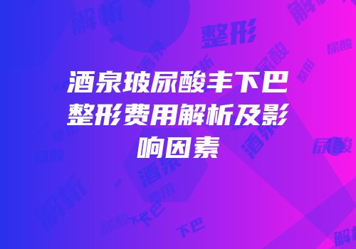 酒泉玻尿酸丰下巴整形费用解析及影响因素