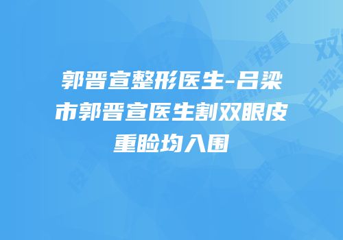郭晋宣整形医生-吕梁市郭晋宣医生割双眼皮重睑均入围