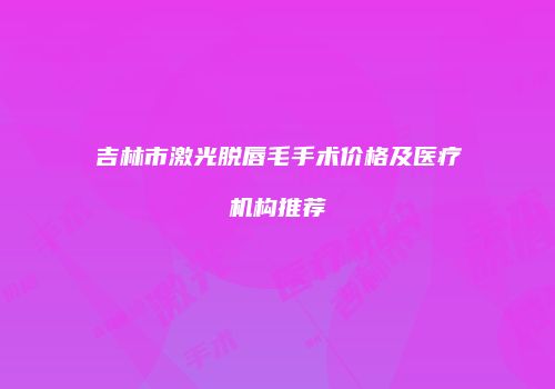 吉林市激光脱唇毛手术价格及医疗机构推荐