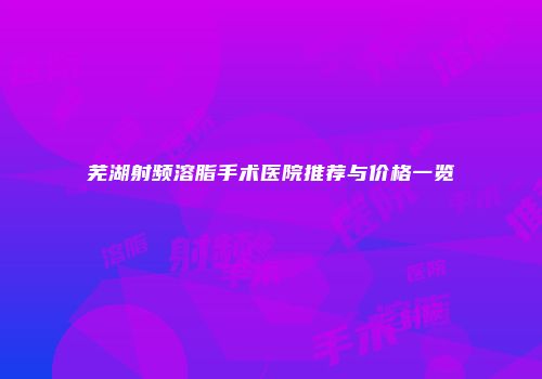 芜湖射频溶脂手术医院推荐与价格一览