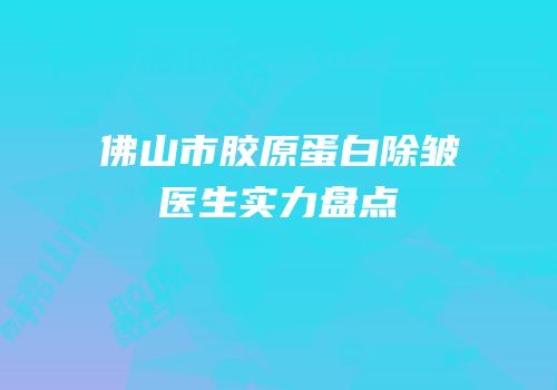 佛山市胶原蛋白除皱医生实力盘点