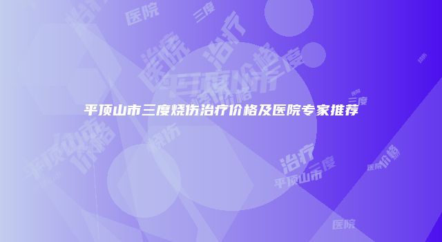 平顶山市三度烧伤治疗价格及医院专家推荐