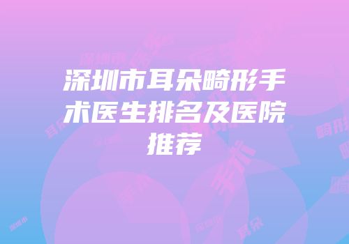 深圳市耳朵畸形手术医生排名及医院推荐