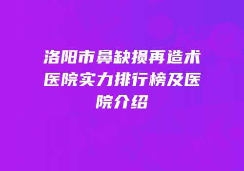 洛阳市鼻缺损再造术医院实力排行榜及医院介绍