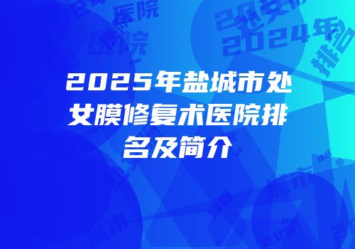 2025年盐城市处女膜修复术医院排名及简介