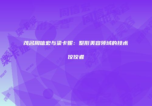 茂名周信宏与梁卡妮：整形美容领域的技术佼佼者