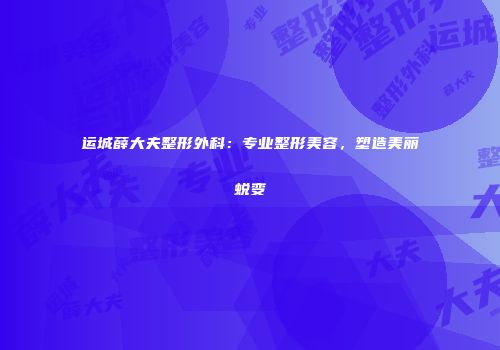 运城薛大夫整形外科：专业整形美容，塑造美丽蜕变