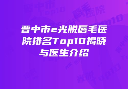 晋中市e光脱唇毛医院排名Top10揭晓与医生介绍