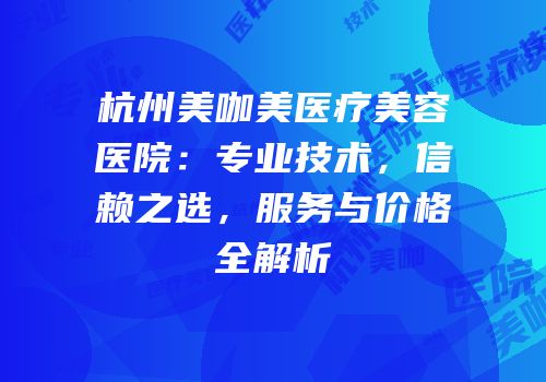 杭州美咖美医疗美容医院：专业技术，信赖之选，服务与价格全解析