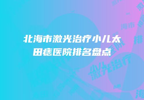 北海市激光治疗小儿太田痣医院排名盘点